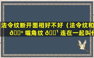 法令纹断开面相好不好（法令纹和 💮 嘴角纹 🌹 连在一起叫什么面相）